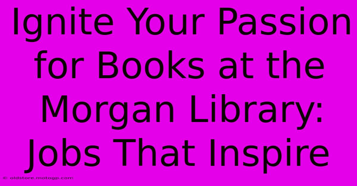 Ignite Your Passion For Books At The Morgan Library: Jobs That Inspire