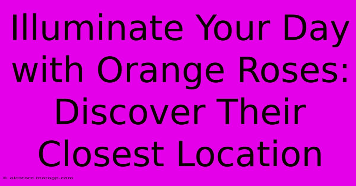 Illuminate Your Day With Orange Roses: Discover Their Closest Location