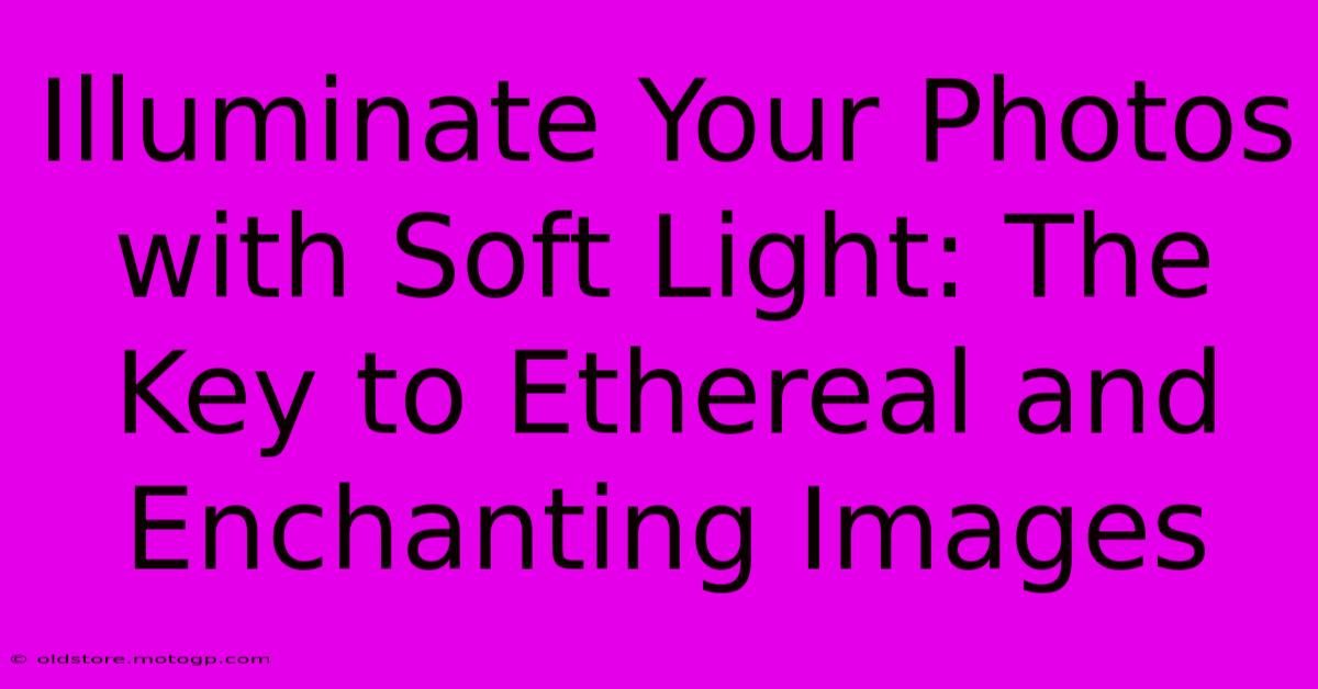 Illuminate Your Photos With Soft Light: The Key To Ethereal And Enchanting Images