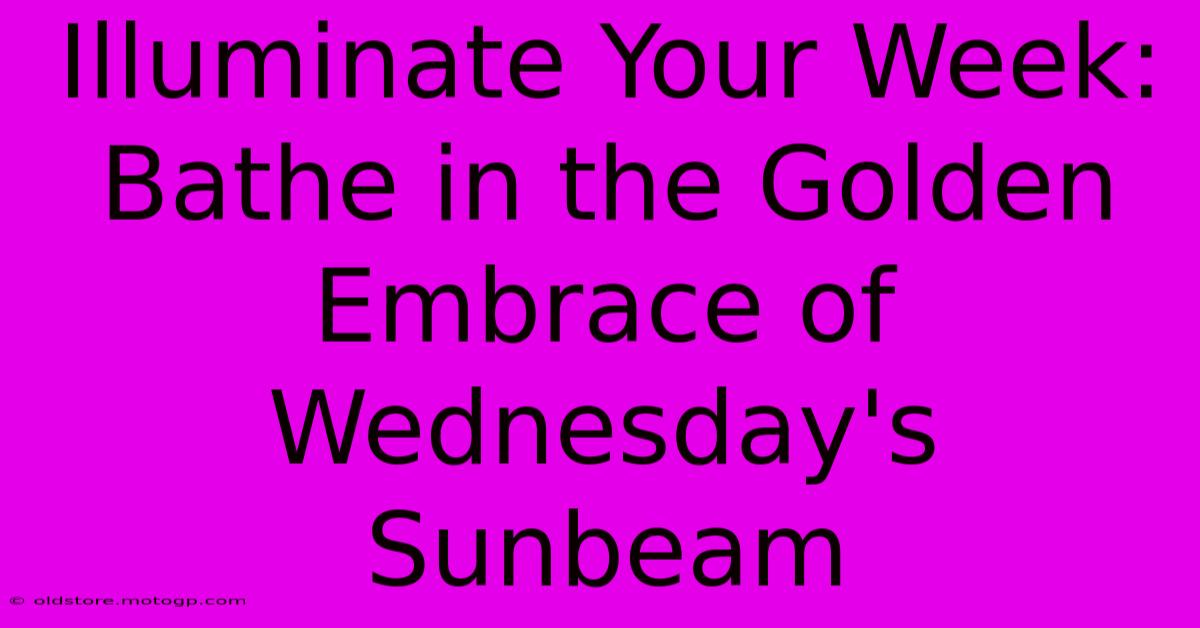 Illuminate Your Week: Bathe In The Golden Embrace Of Wednesday's Sunbeam