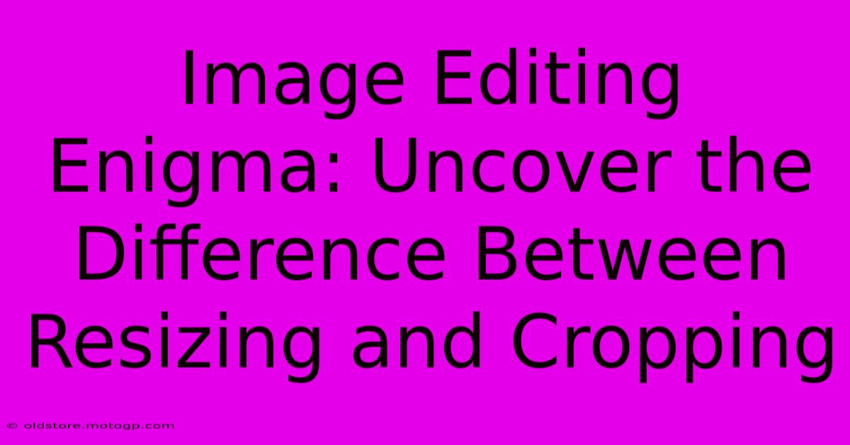 Image Editing Enigma: Uncover The Difference Between Resizing And Cropping