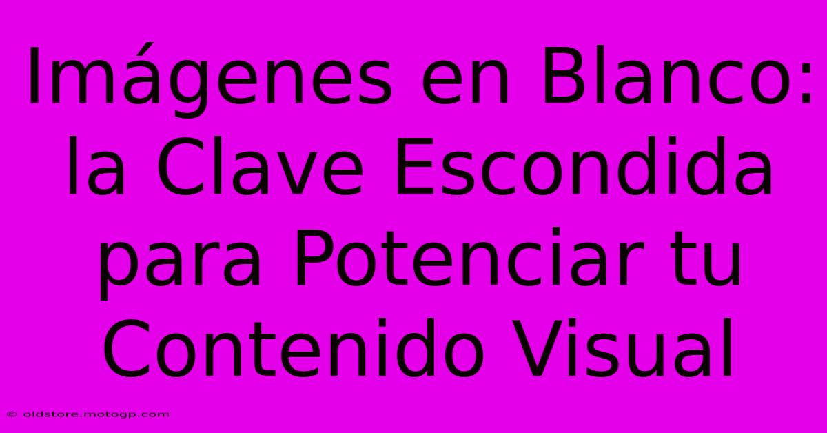 Imágenes En Blanco: La Clave Escondida Para Potenciar Tu Contenido Visual