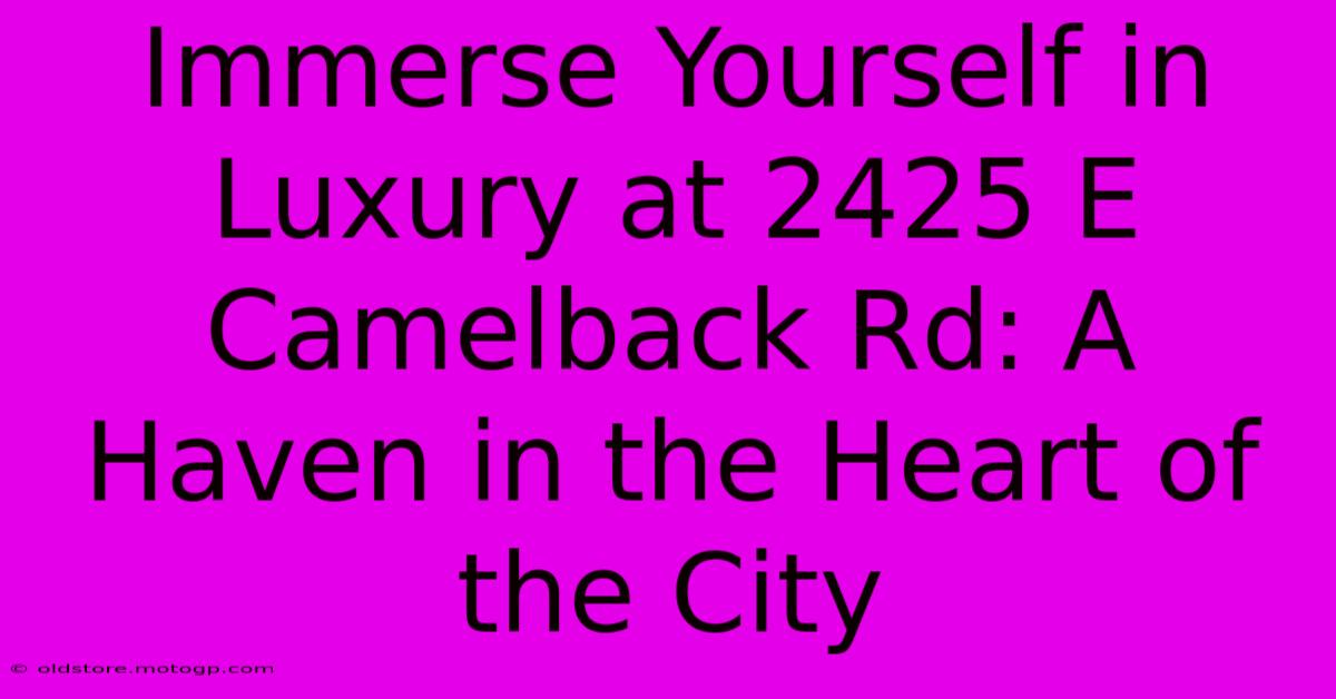 Immerse Yourself In Luxury At 2425 E Camelback Rd: A Haven In The Heart Of The City