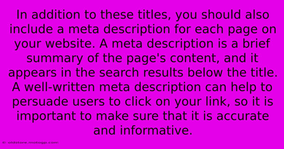 In Addition To These Titles, You Should Also Include A Meta Description For Each Page On Your Website. A Meta Description Is A Brief Summary Of The Page's Content, And It Appears In The Search Results Below The Title. A Well-written Meta Description Can Help To Persuade Users To Click On Your Link, So It Is Important To Make Sure That It Is Accurate And Informative.