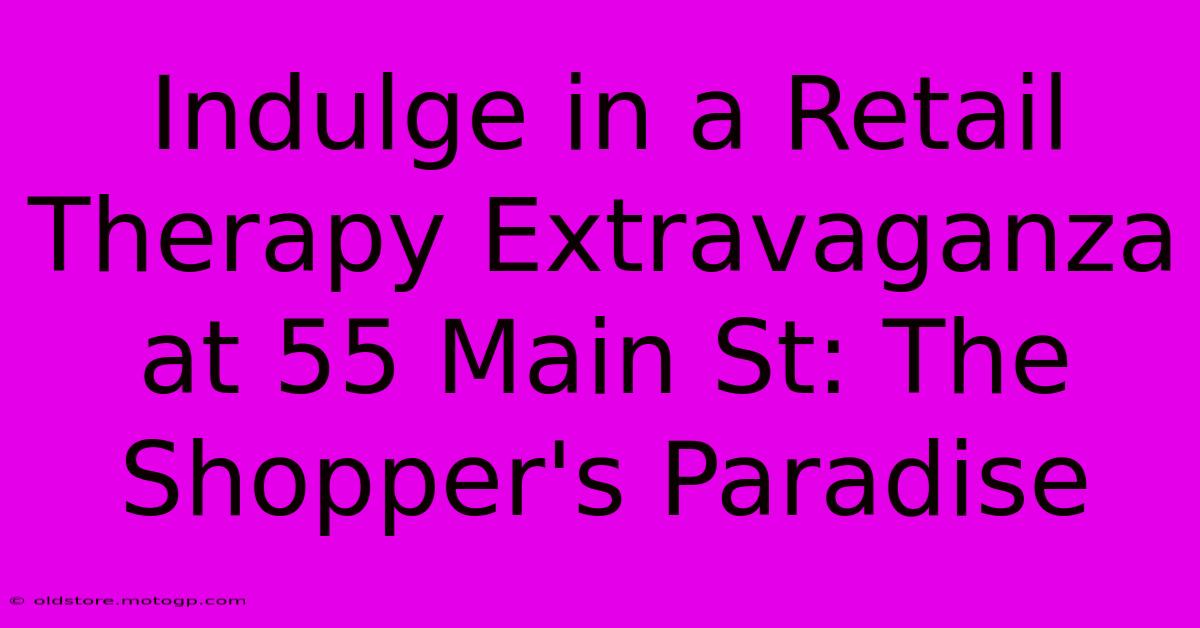 Indulge In A Retail Therapy Extravaganza At 55 Main St: The Shopper's Paradise