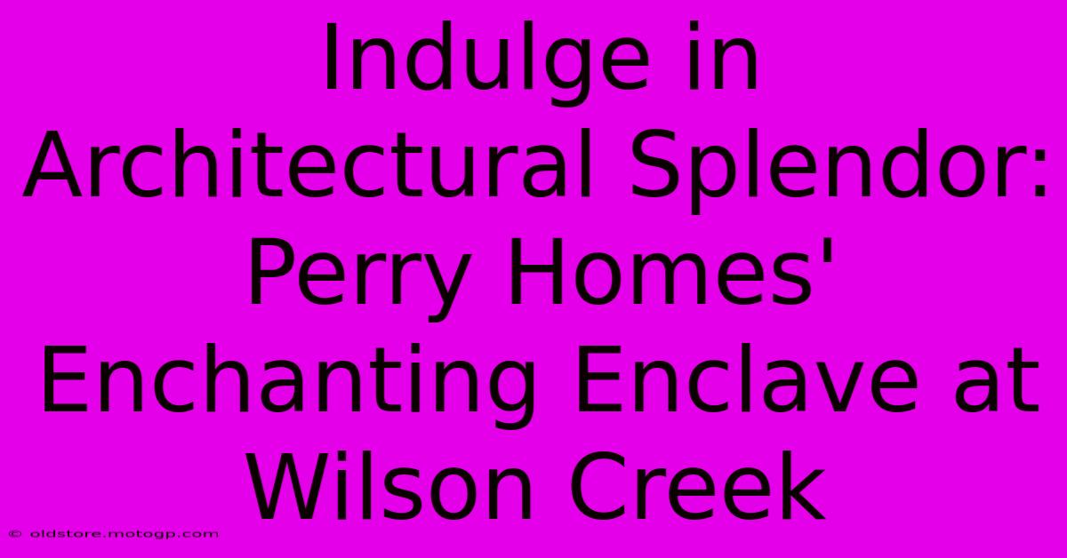 Indulge In Architectural Splendor: Perry Homes' Enchanting Enclave At Wilson Creek