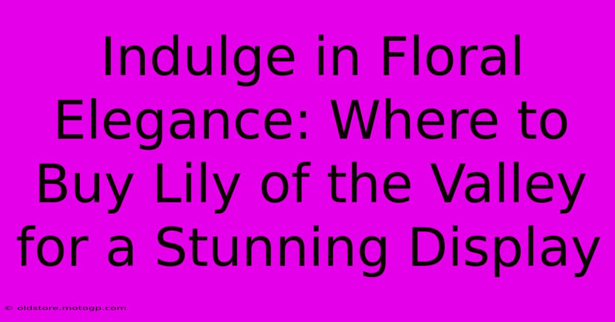 Indulge In Floral Elegance: Where To Buy Lily Of The Valley For A Stunning Display