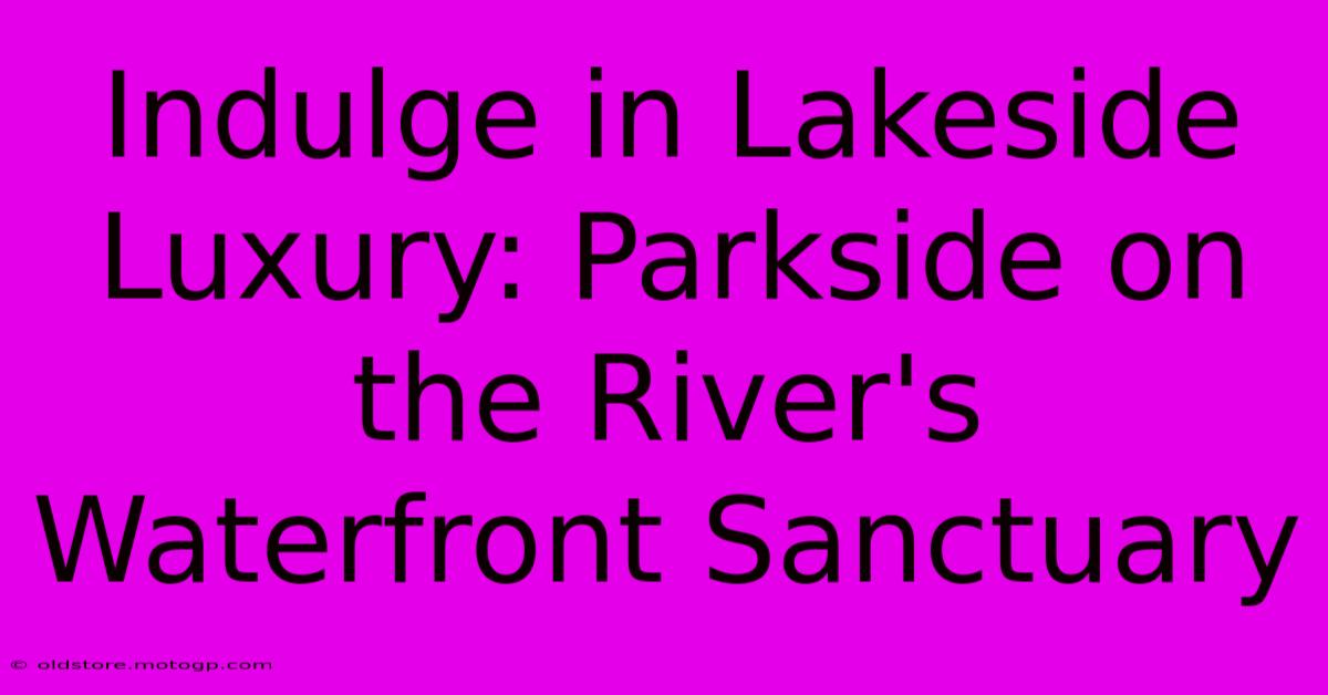 Indulge In Lakeside Luxury: Parkside On The River's Waterfront Sanctuary