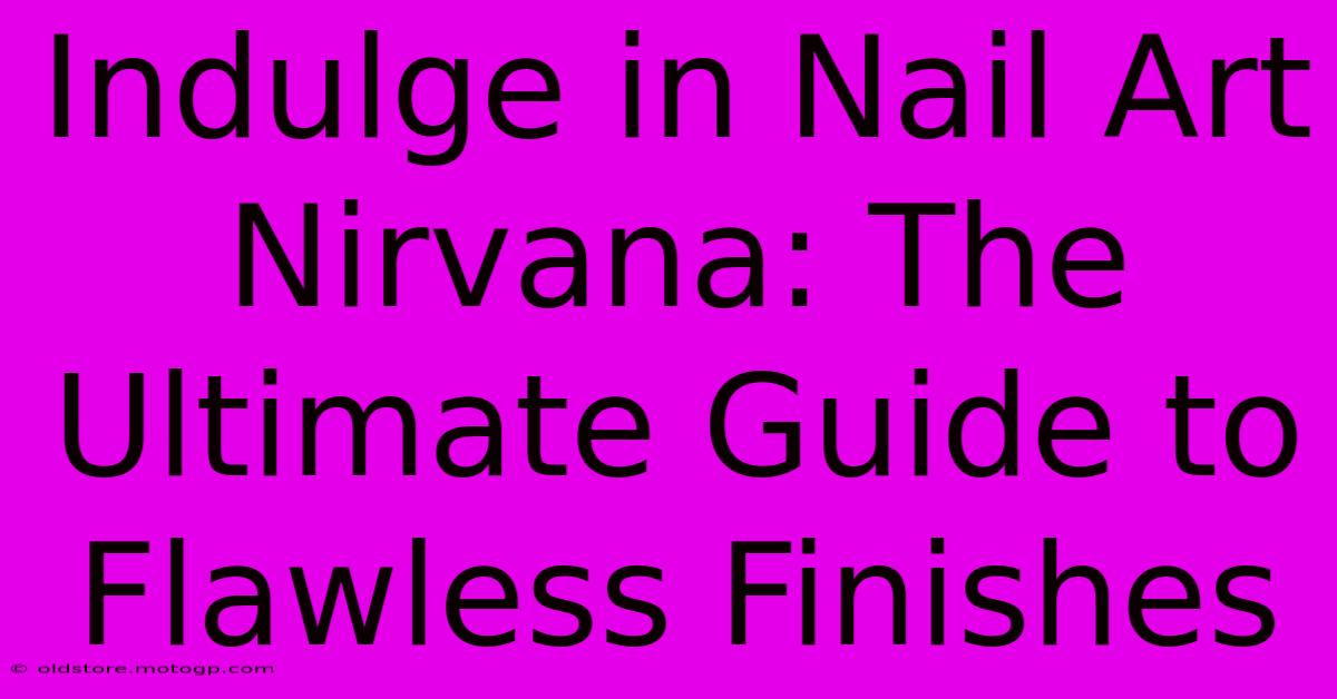 Indulge In Nail Art Nirvana: The Ultimate Guide To Flawless Finishes