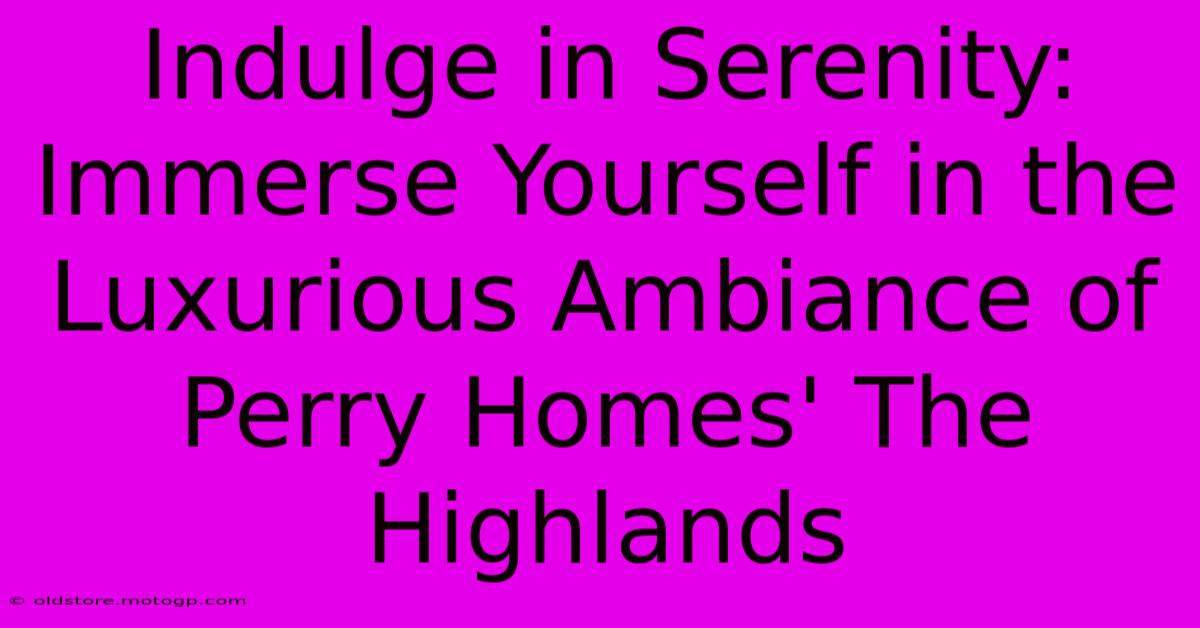 Indulge In Serenity: Immerse Yourself In The Luxurious Ambiance Of Perry Homes' The Highlands