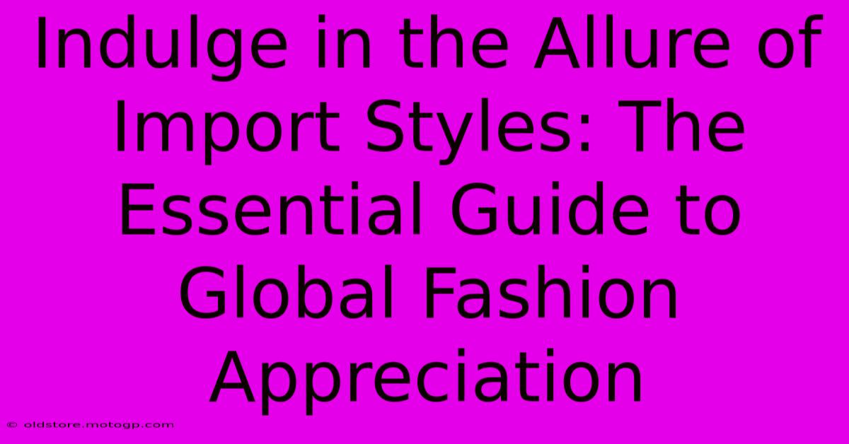 Indulge In The Allure Of Import Styles: The Essential Guide To Global Fashion Appreciation