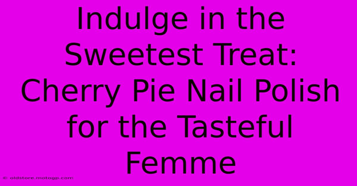 Indulge In The Sweetest Treat: Cherry Pie Nail Polish For The Tasteful Femme