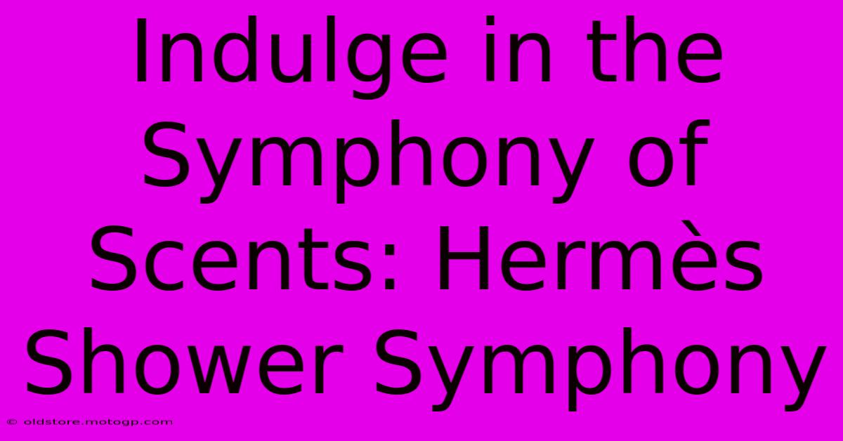 Indulge In The Symphony Of Scents: Hermès Shower Symphony