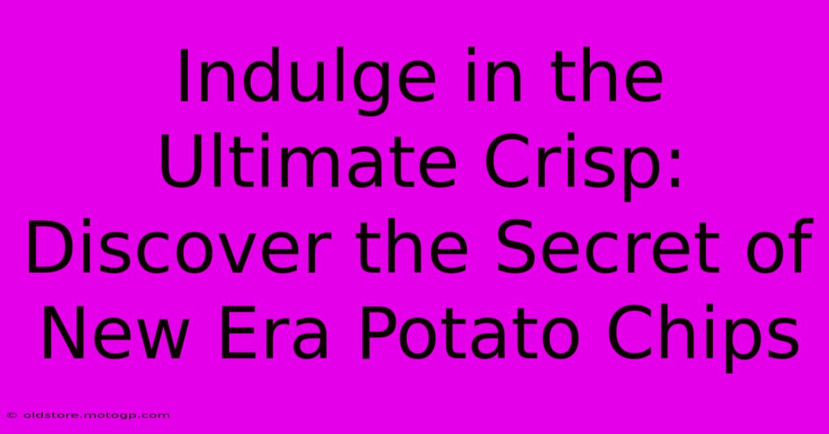 Indulge In The Ultimate Crisp: Discover The Secret Of New Era Potato Chips