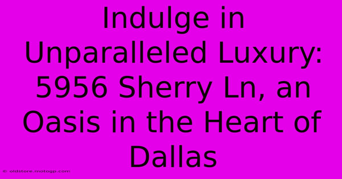 Indulge In Unparalleled Luxury: 5956 Sherry Ln, An Oasis In The Heart Of Dallas