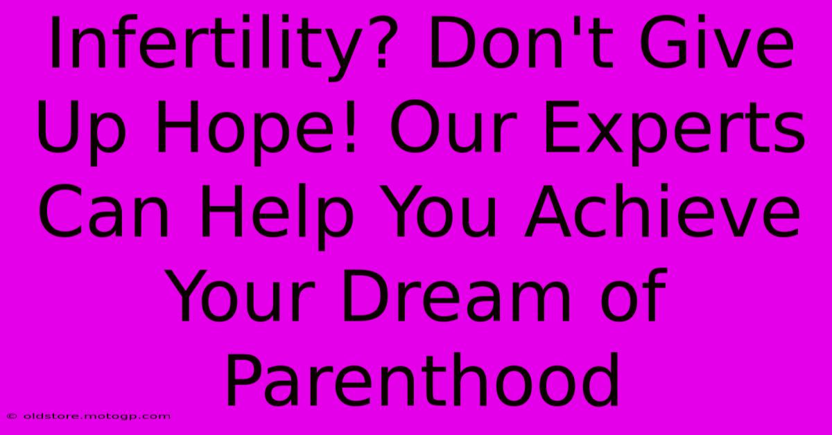 Infertility? Don't Give Up Hope! Our Experts Can Help You Achieve Your Dream Of Parenthood