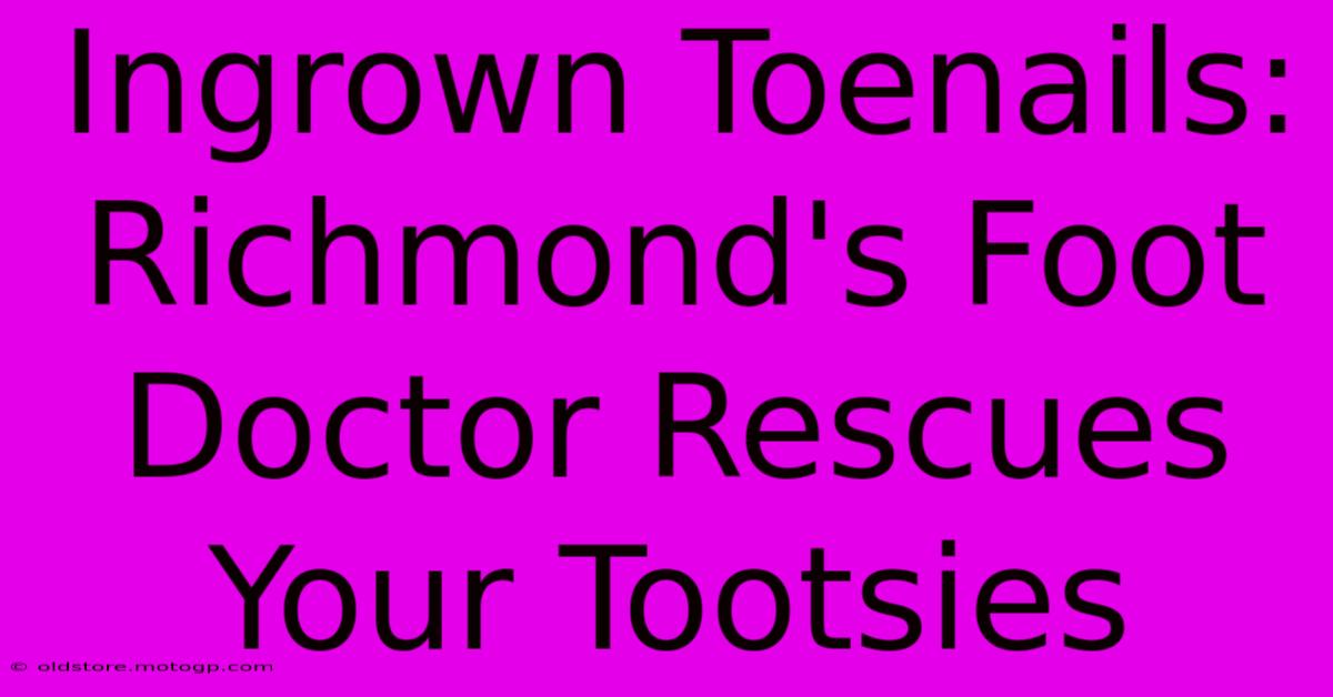 Ingrown Toenails: Richmond's Foot Doctor Rescues Your Tootsies