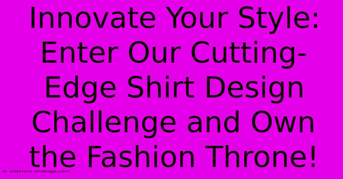 Innovate Your Style: Enter Our Cutting-Edge Shirt Design Challenge And Own The Fashion Throne!