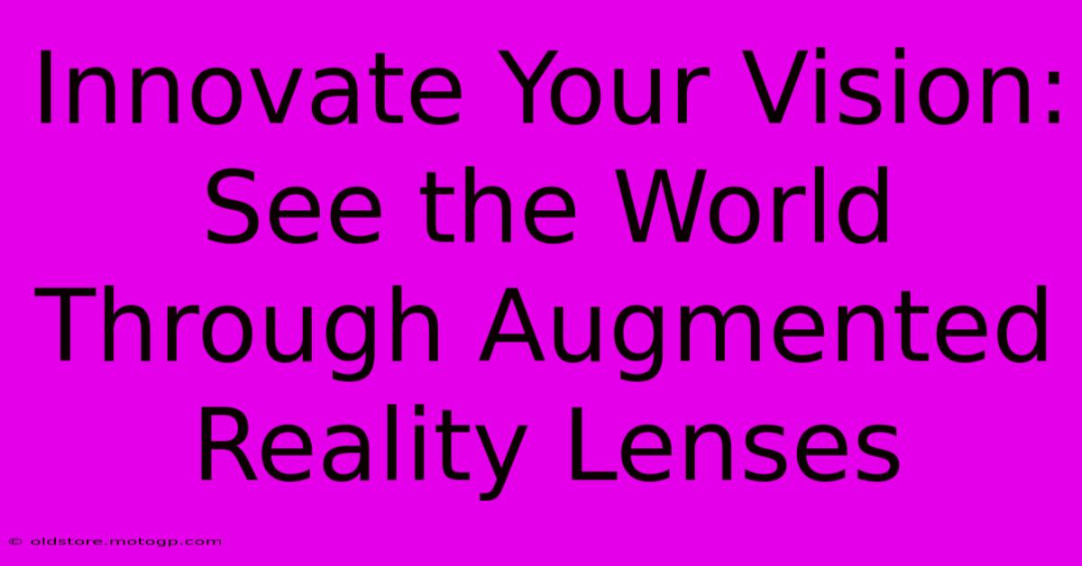 Innovate Your Vision: See The World Through Augmented Reality Lenses