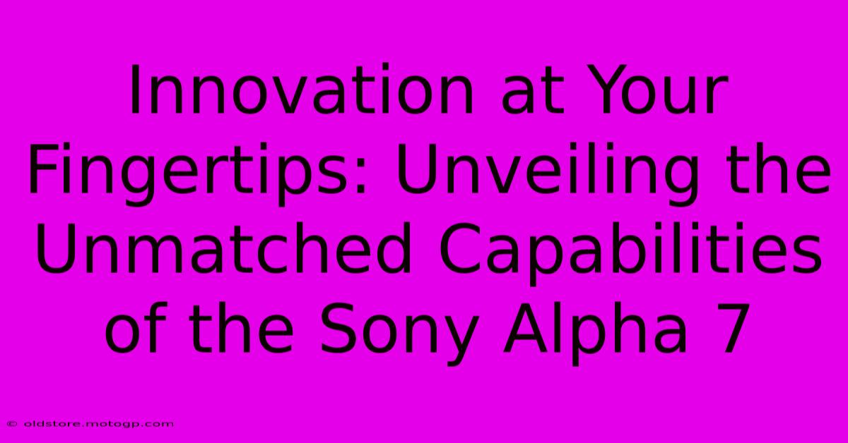 Innovation At Your Fingertips: Unveiling The Unmatched Capabilities Of The Sony Alpha 7