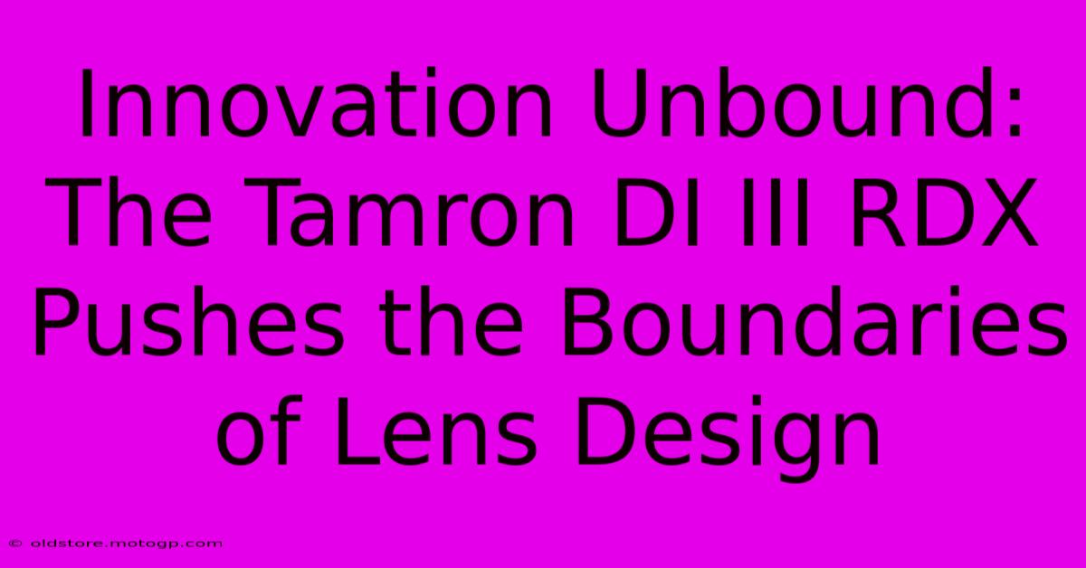 Innovation Unbound: The Tamron DI III RDX Pushes The Boundaries Of Lens Design