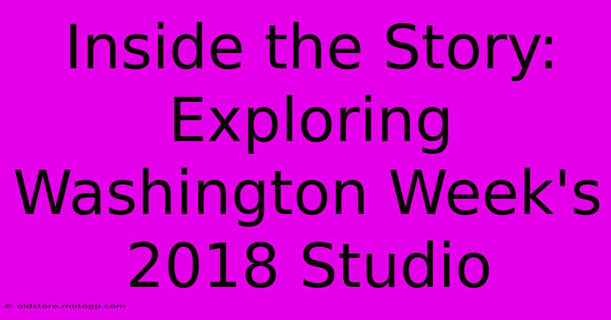 Inside The Story: Exploring Washington Week's 2018 Studio