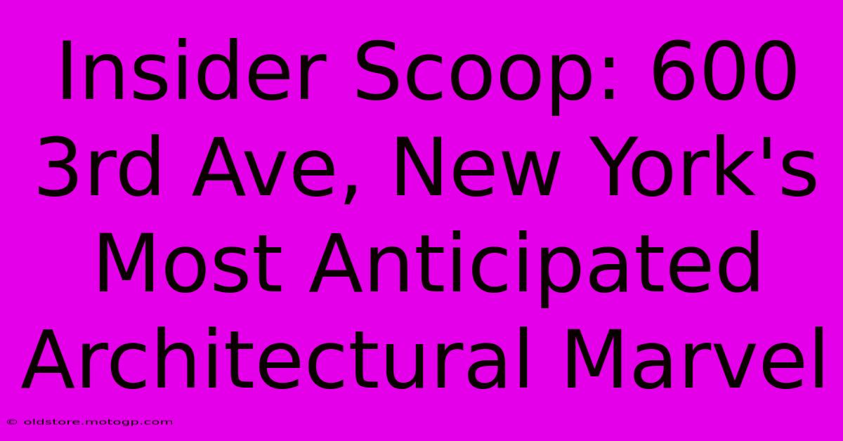 Insider Scoop: 600 3rd Ave, New York's Most Anticipated Architectural Marvel