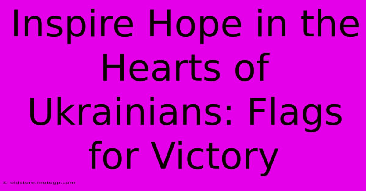 Inspire Hope In The Hearts Of Ukrainians: Flags For Victory