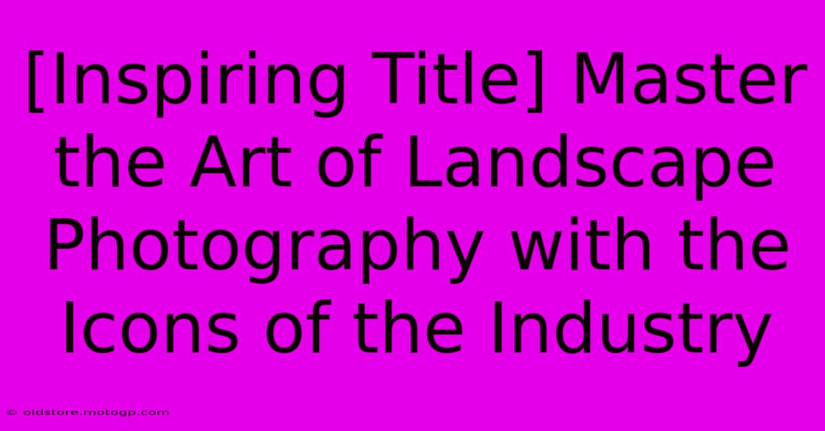 [Inspiring Title] Master The Art Of Landscape Photography With The Icons Of The Industry