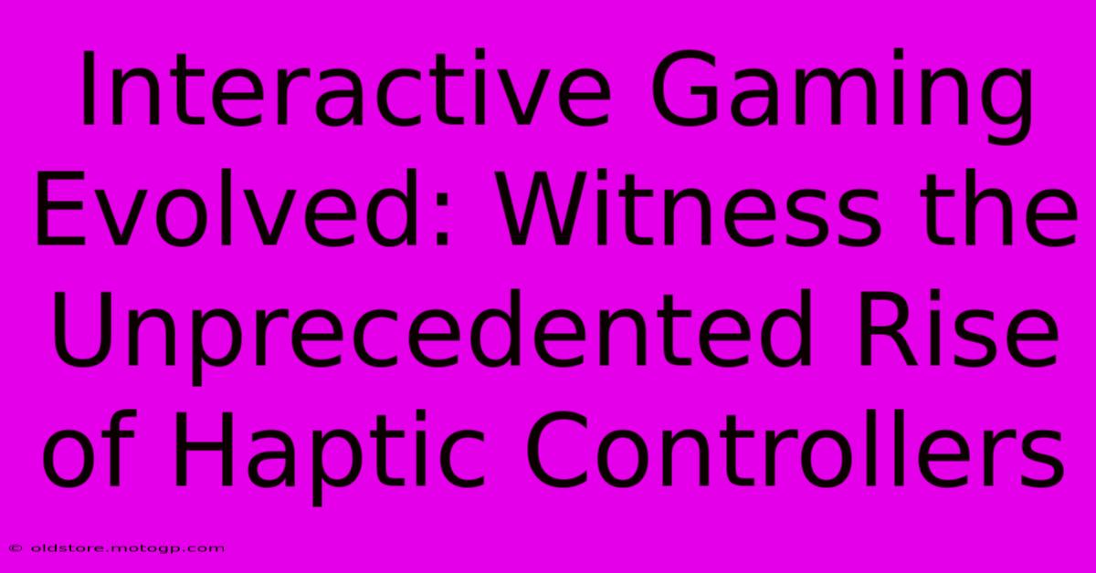 Interactive Gaming Evolved: Witness The Unprecedented Rise Of Haptic Controllers