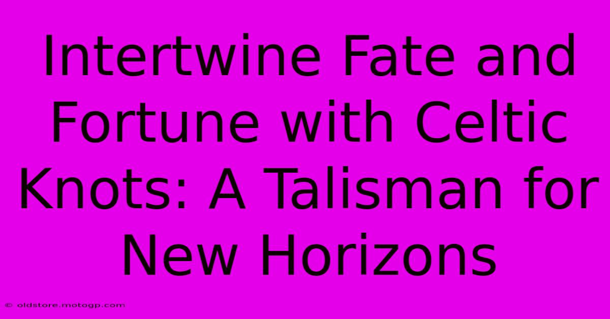 Intertwine Fate And Fortune With Celtic Knots: A Talisman For New Horizons