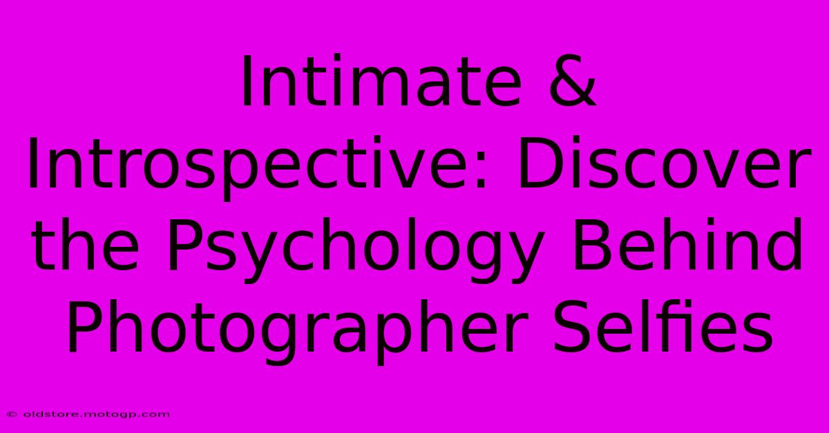 Intimate & Introspective: Discover The Psychology Behind Photographer Selfies