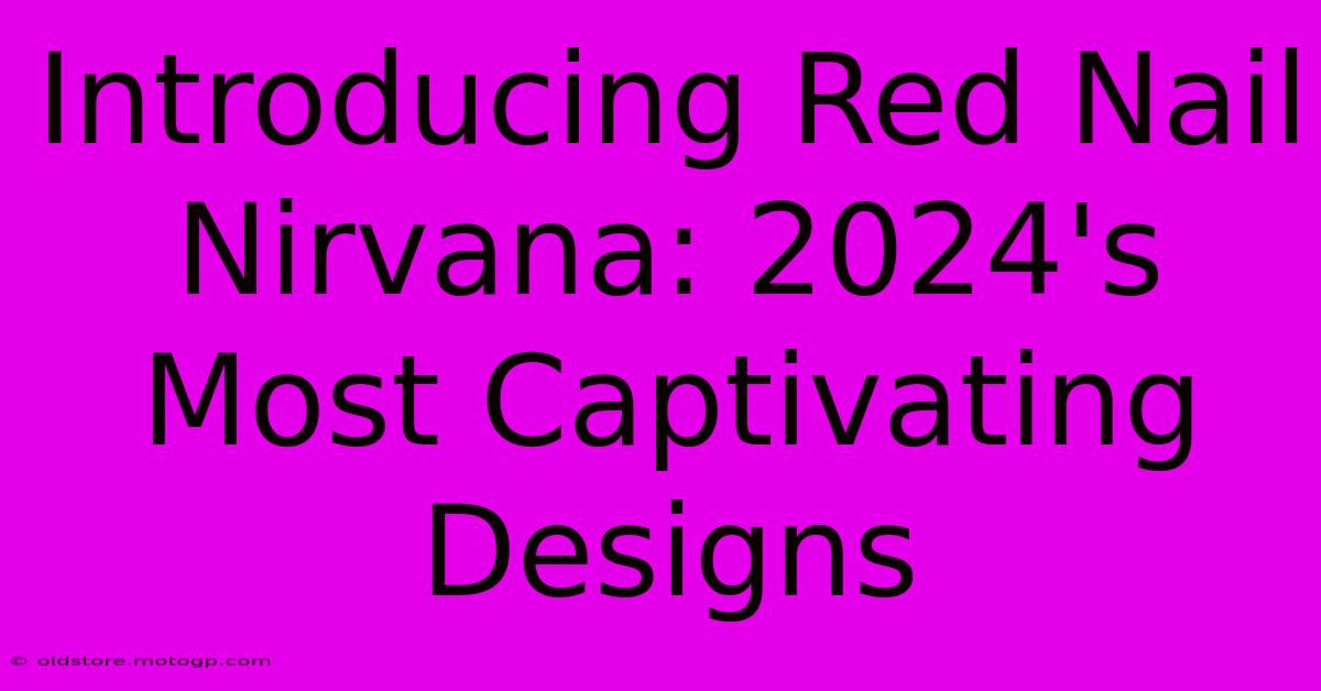 Introducing Red Nail Nirvana: 2024's Most Captivating Designs