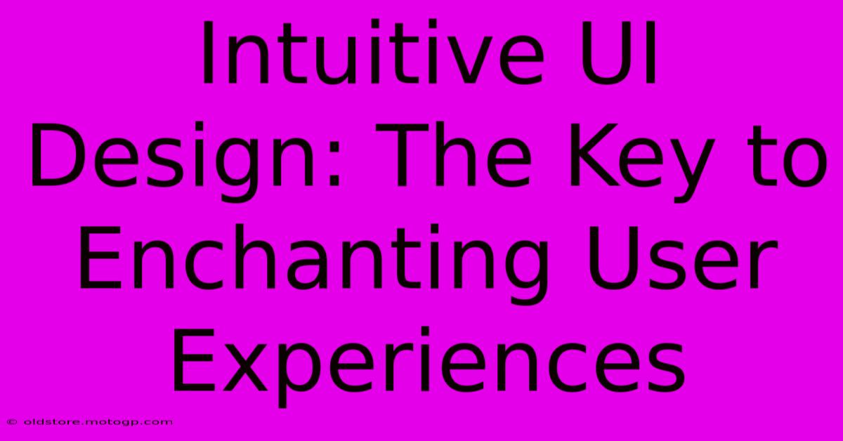 Intuitive UI Design: The Key To Enchanting User Experiences