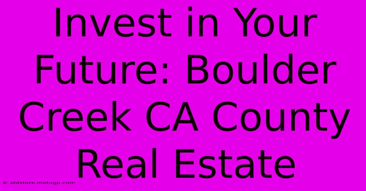 Invest In Your Future: Boulder Creek CA County Real Estate