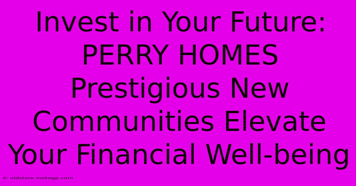 Invest In Your Future: PERRY HOMES Prestigious New Communities Elevate Your Financial Well-being