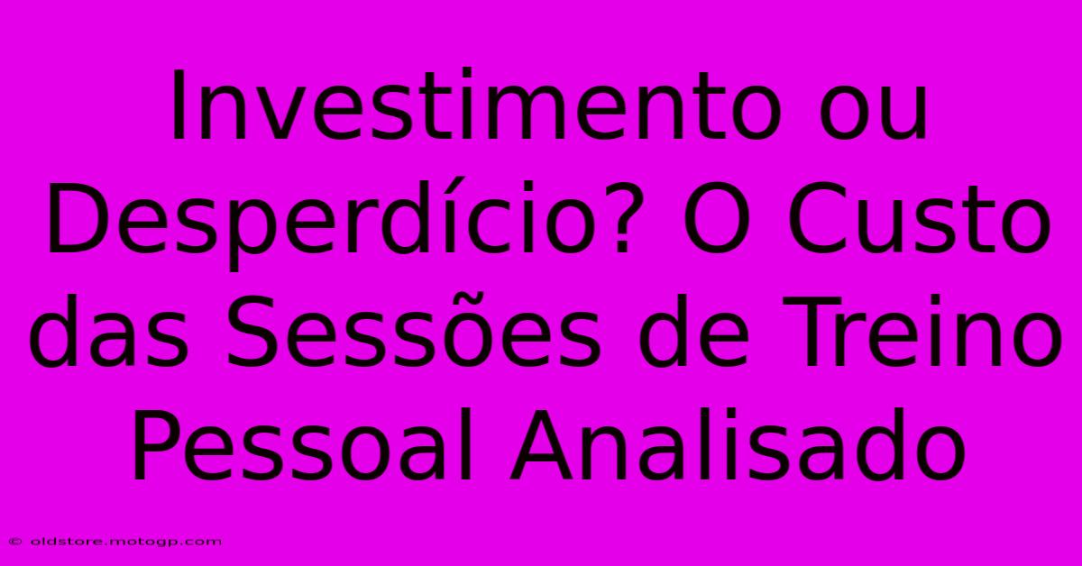 Investimento Ou Desperdício? O Custo Das Sessões De Treino Pessoal Analisado