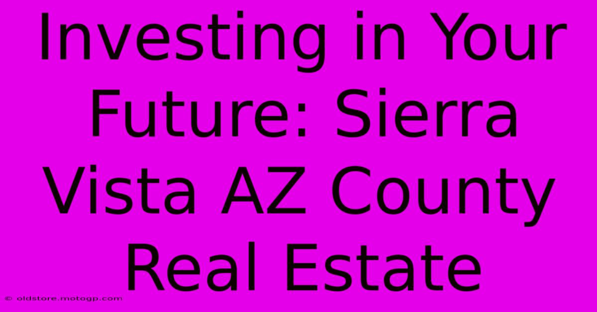 Investing In Your Future: Sierra Vista AZ County Real Estate