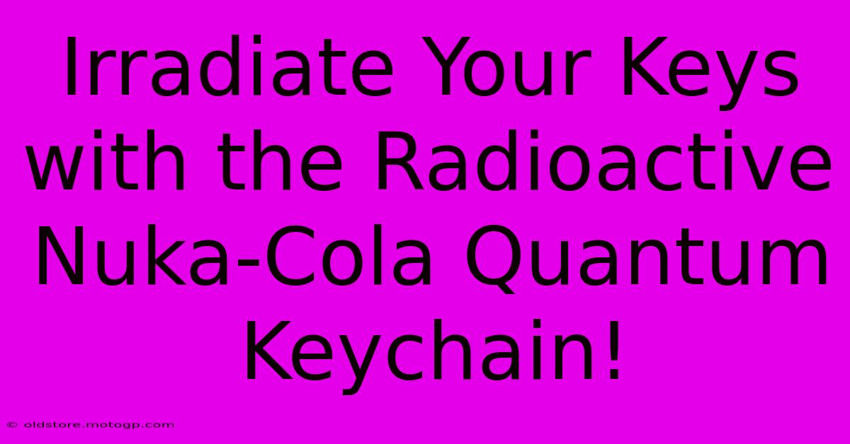 Irradiate Your Keys With The Radioactive Nuka-Cola Quantum Keychain!