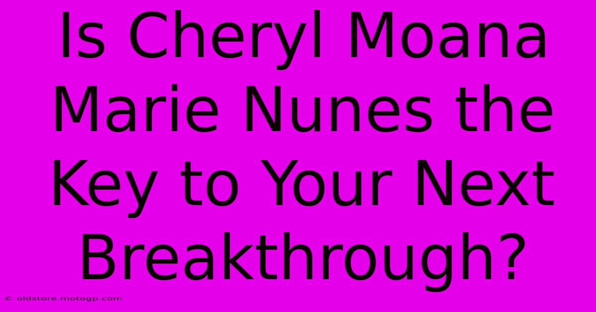 Is Cheryl Moana Marie Nunes The Key To Your Next Breakthrough?