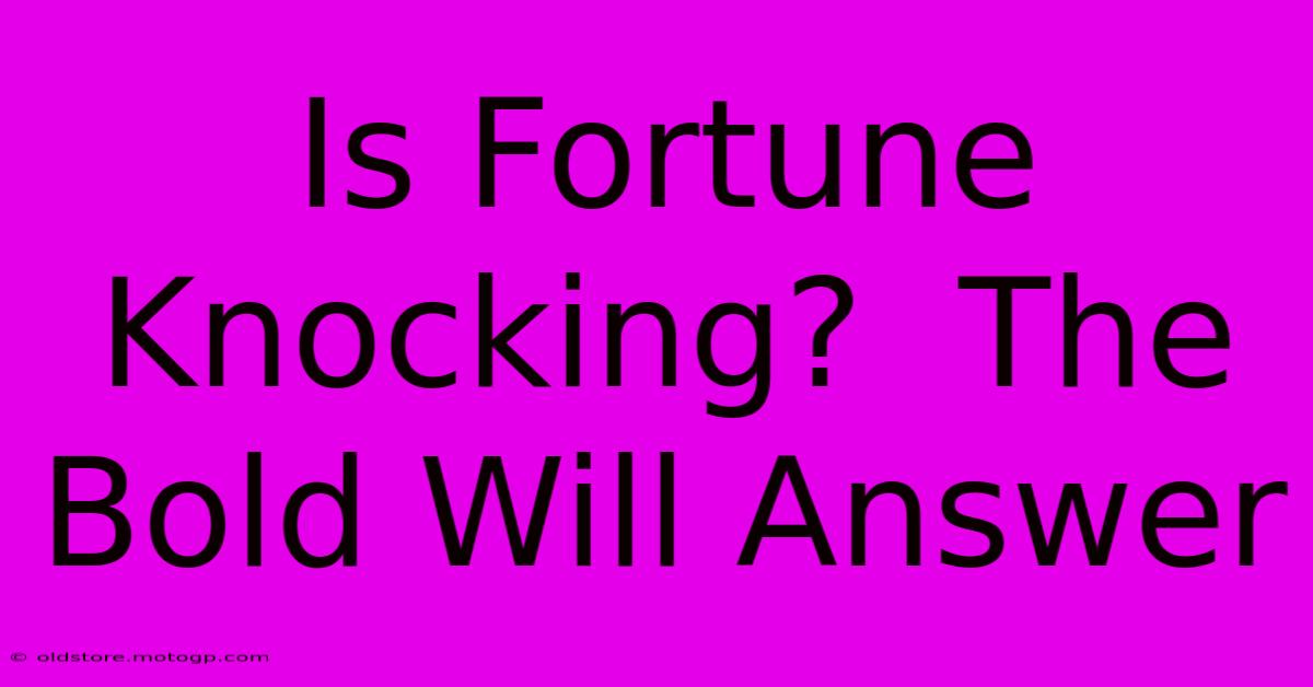 Is Fortune Knocking?  The Bold Will Answer