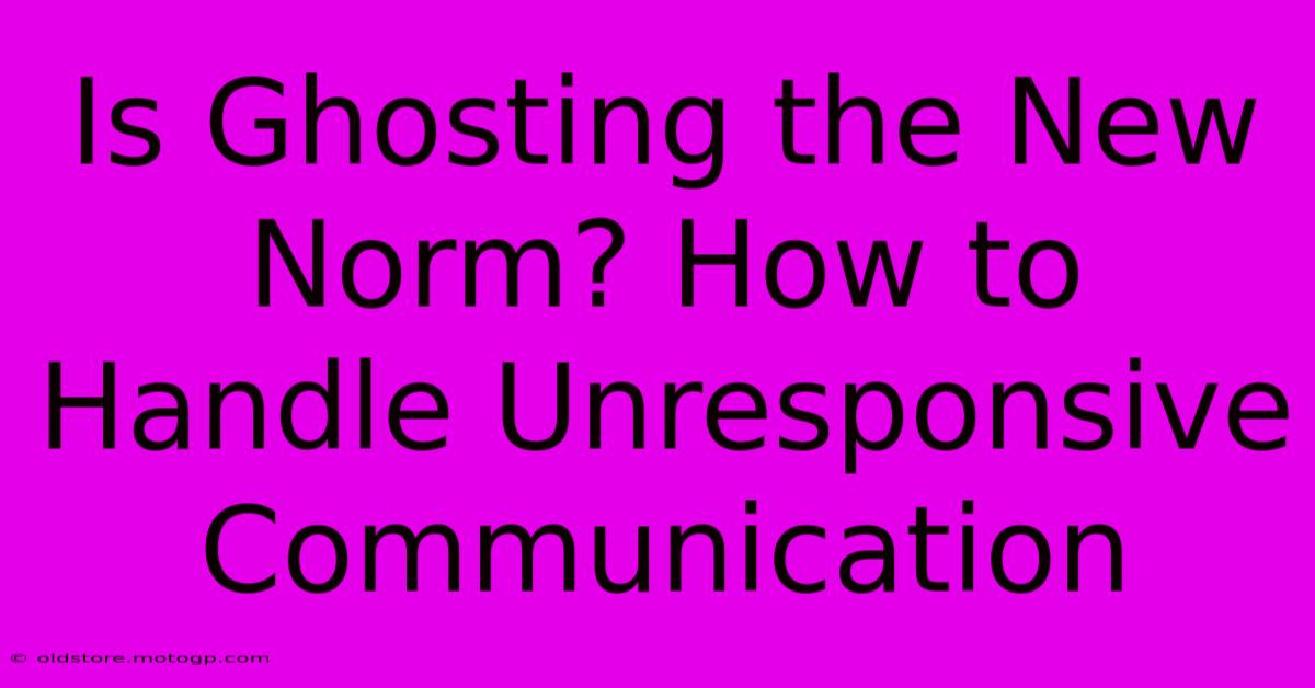 Is Ghosting The New Norm? How To Handle Unresponsive Communication