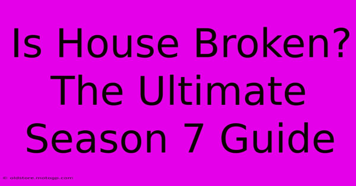 Is House Broken? The Ultimate Season 7 Guide