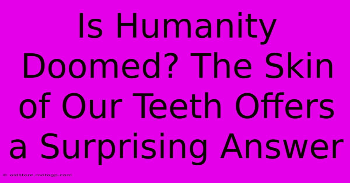 Is Humanity Doomed? The Skin Of Our Teeth Offers A Surprising Answer