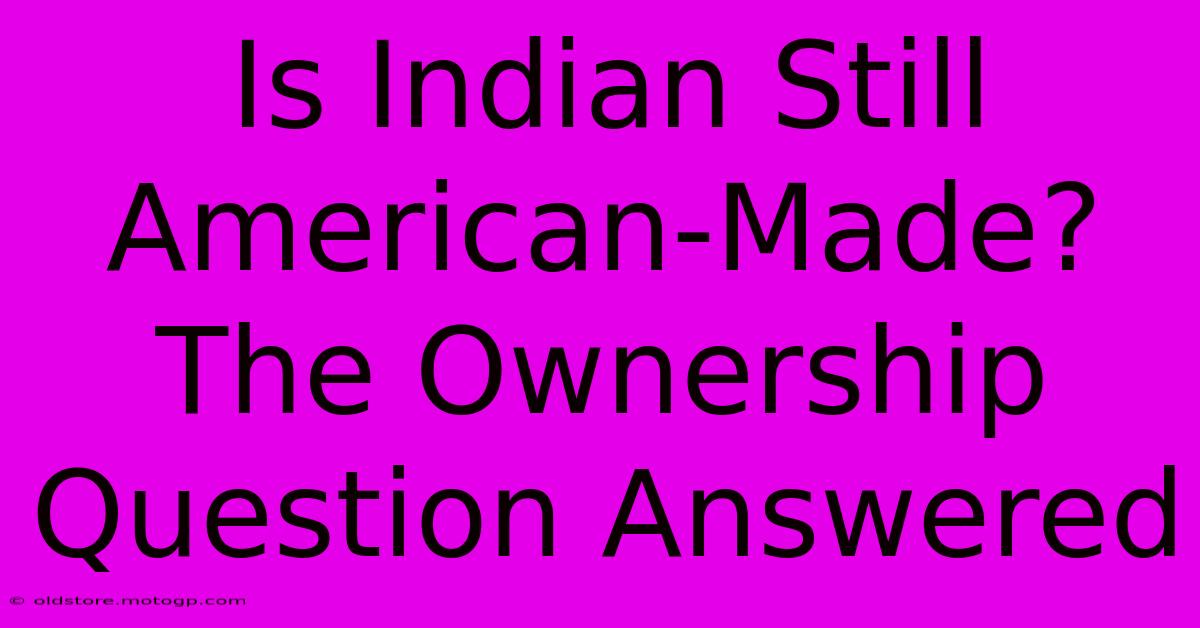 Is Indian Still American-Made? The Ownership Question Answered