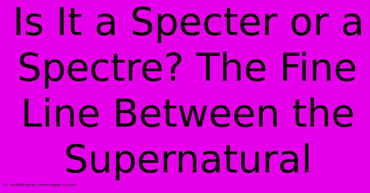 Is It A Specter Or A Spectre? The Fine Line Between The Supernatural