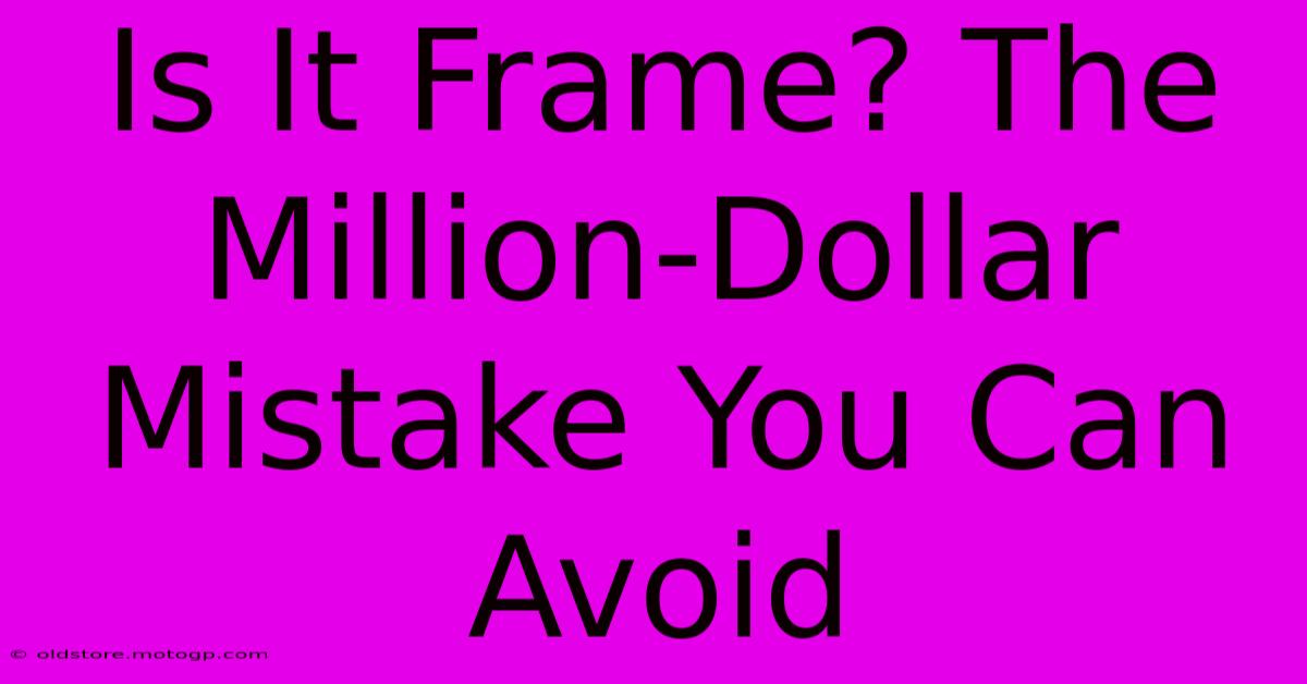 Is It Frame? The Million-Dollar Mistake You Can Avoid