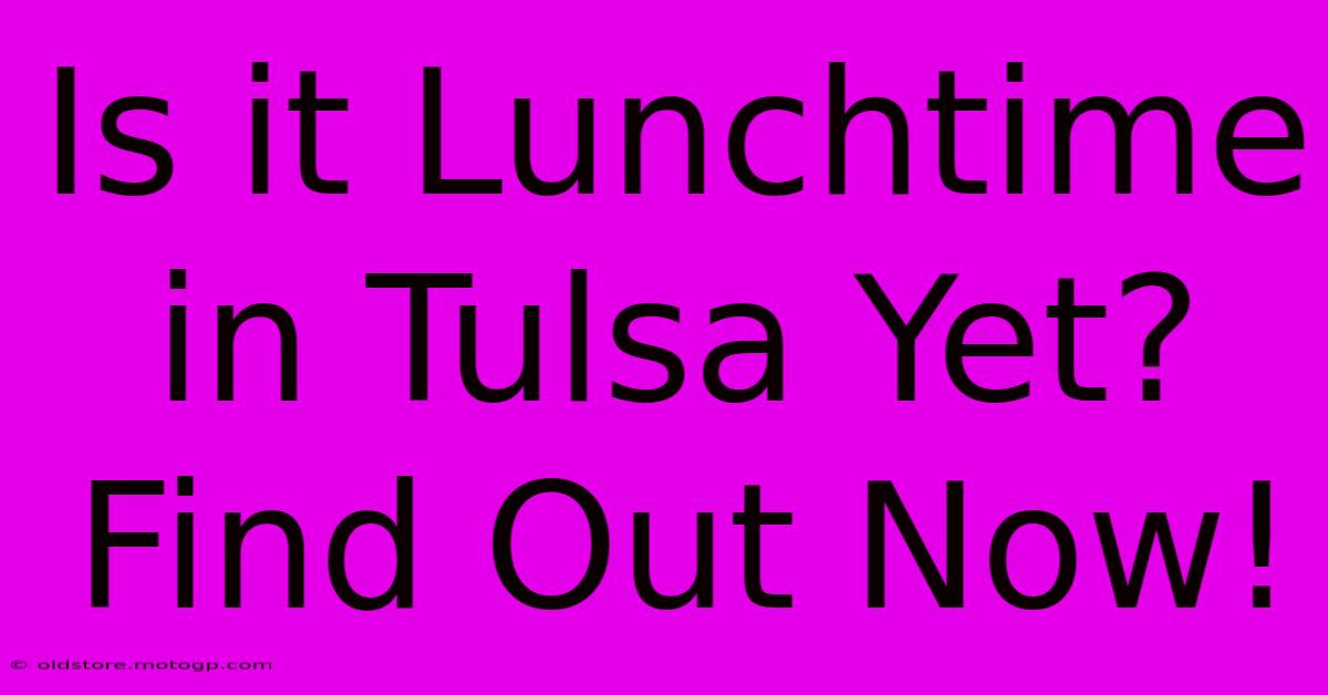 Is It Lunchtime In Tulsa Yet? Find Out Now!