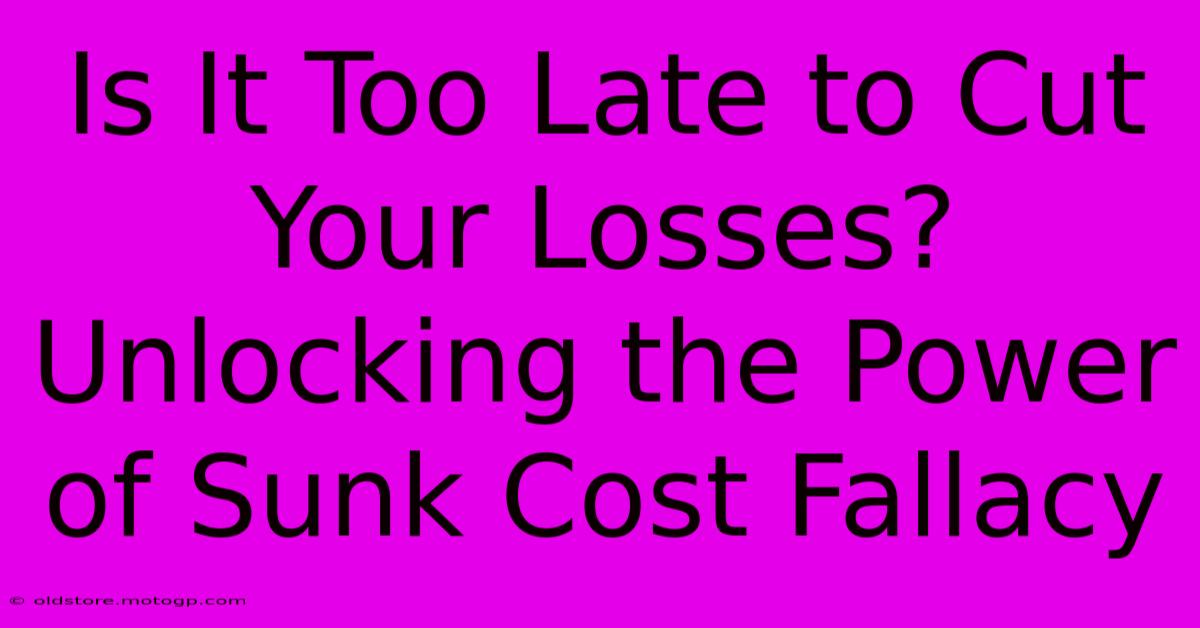 Is It Too Late To Cut Your Losses? Unlocking The Power Of Sunk Cost Fallacy