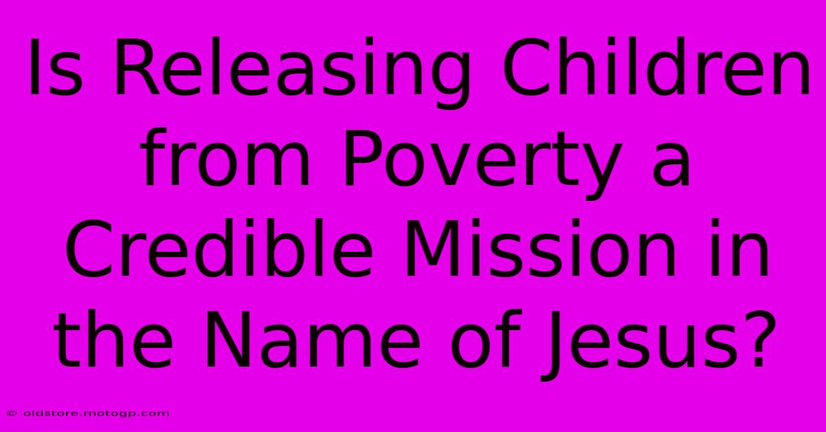 Is Releasing Children From Poverty A Credible Mission In The Name Of Jesus?